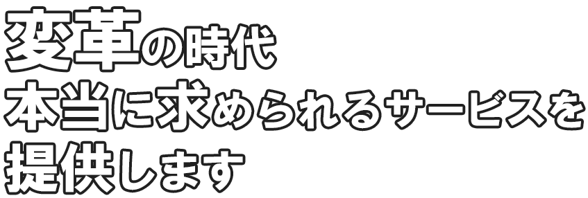 変革の時代本当に求められるサービスを提供します